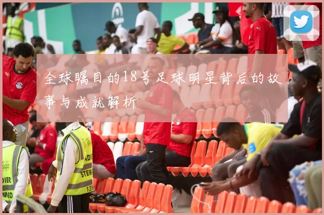 全球瞩目的18号足球明星背后的故事与成就解析