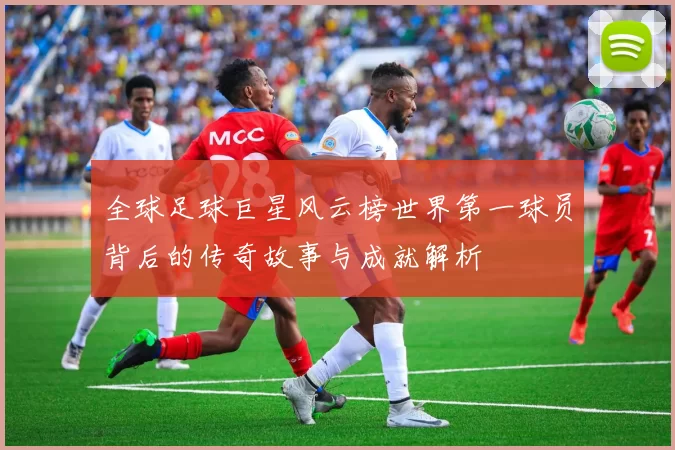 全球足球巨星风云榜世界第一球员背后的传奇故事与成就解析