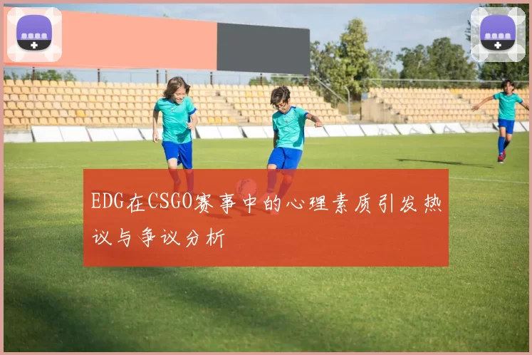 EDG在CSGO赛事中的心理素质引发热议与争议分析