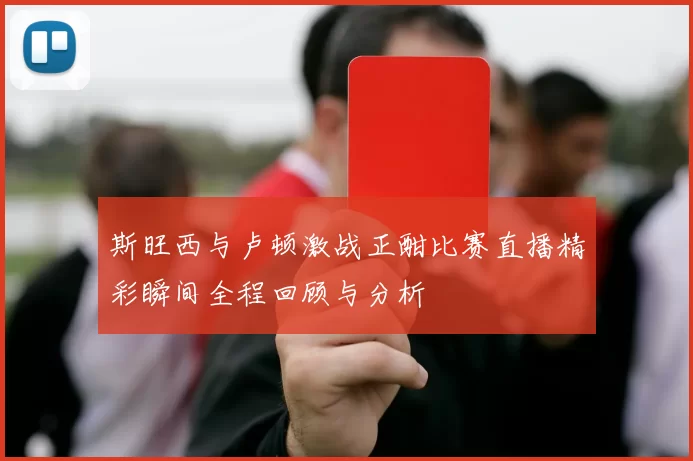 斯旺西与卢顿激战正酣比赛直播精彩瞬间全程回顾与分析