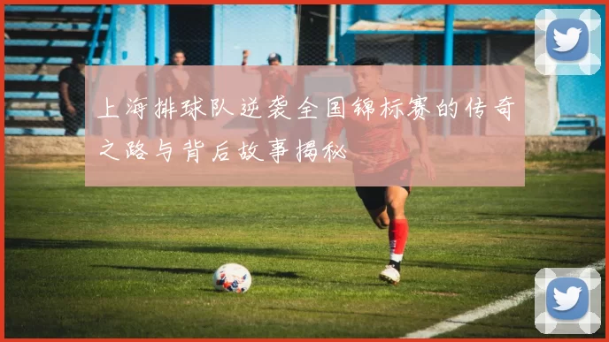 上海排球队逆袭全国锦标赛的传奇之路与背后故事揭秘