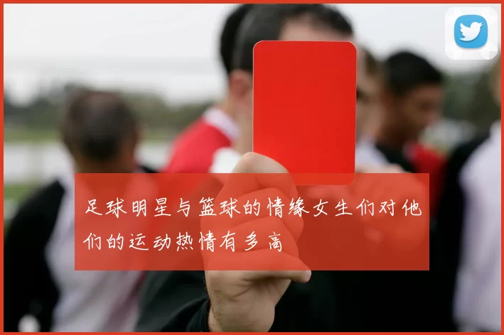 足球明星与篮球的情缘女生们对他们的运动热情有多高