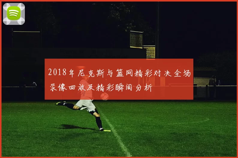 2018年尼克斯与篮网精彩对决全场录像回放及精彩瞬间分析