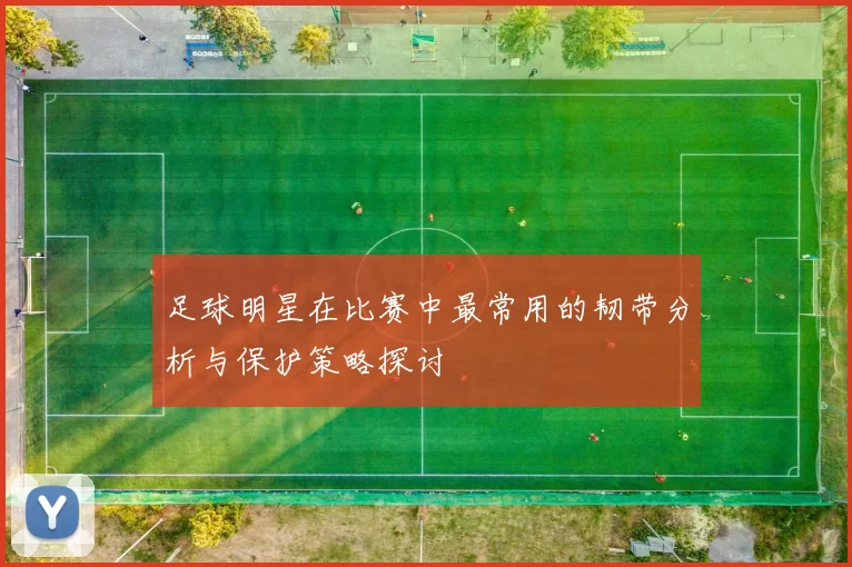 足球明星在比赛中最常用的韧带分析与保护策略探讨