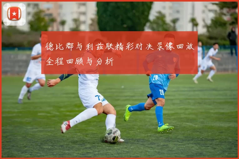 德比郡与利兹联精彩对决录像回放全程回顾与分析