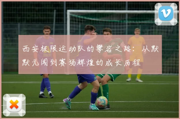 西安极限运动队的攀岩之路：从默默无闻到赛场辉煌的成长历程