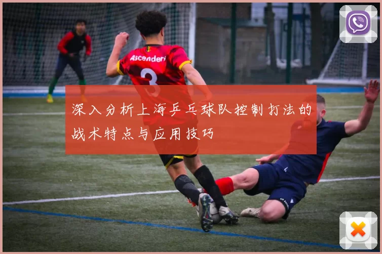 深入分析上海乒乓球队控制打法的战术特点与应用技巧