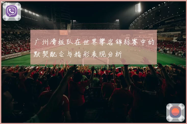 广州滑板队在世界攀岩锦标赛中的默契配合与精彩表现分析