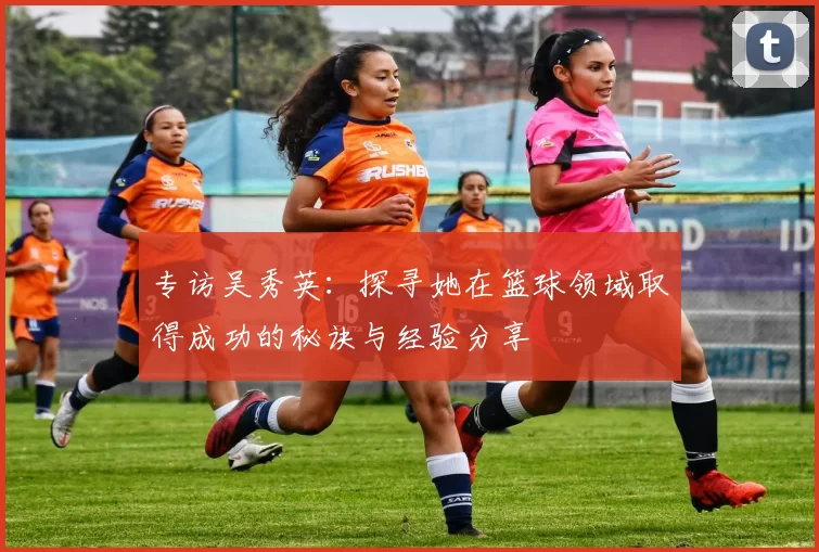专访吴秀英：探寻她在篮球领域取得成功的秘诀与经验分享