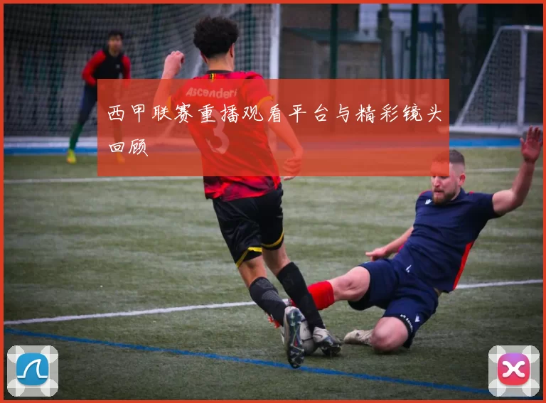 西甲联赛重播观看平台与精彩镜头回顾