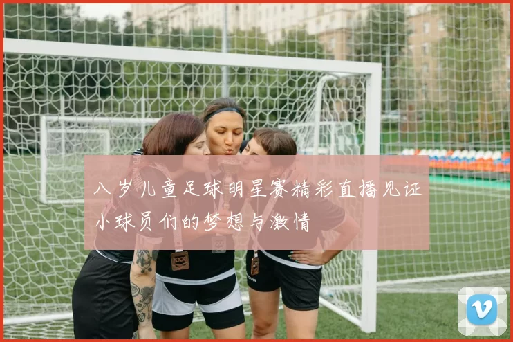八岁儿童足球明星赛精彩直播见证小球员们的梦想与激情