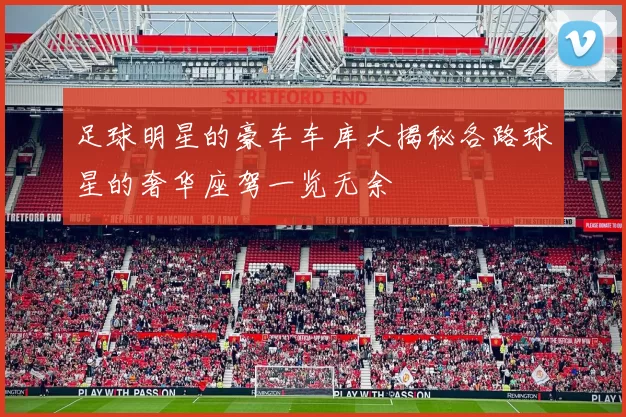 足球明星的豪车车库大揭秘各路球星的奢华座驾一览无余