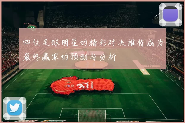 四位足球明星的精彩对决谁将成为最终赢家的预测与分析