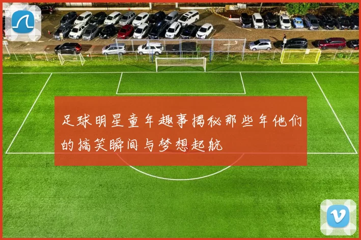 足球明星童年趣事揭秘那些年他们的搞笑瞬间与梦想起航