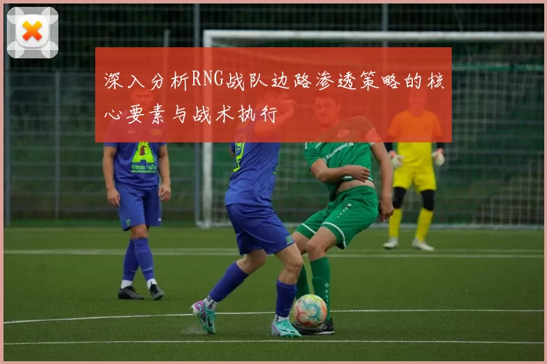 深入分析RNG战队边路渗透策略的核心要素与战术执行