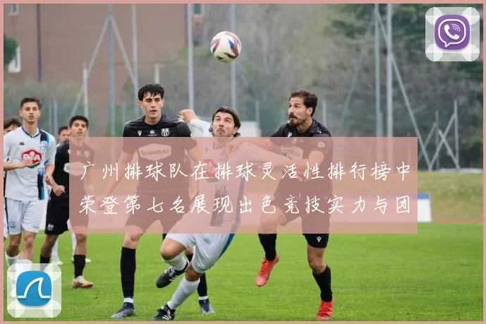 广州排球队在排球灵活性排行榜中荣登第七名展现出色竞技实力与团队配合