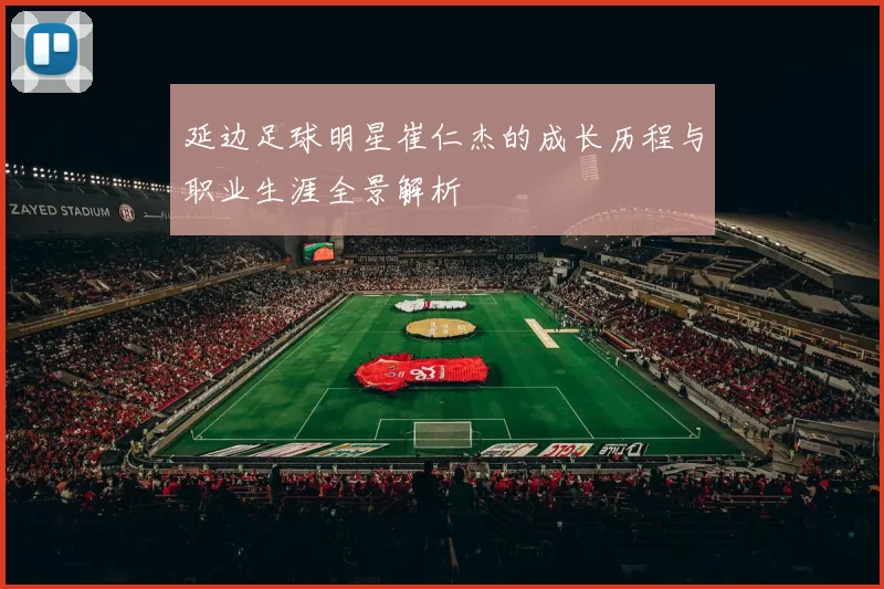 延边足球明星崔仁杰的成长历程与职业生涯全景解析