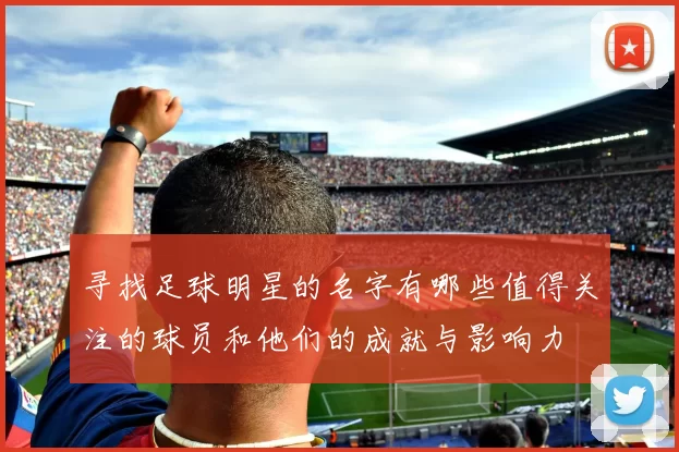 寻找足球明星的名字有哪些值得关注的球员和他们的成就与影响力