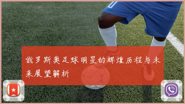 俄罗斯奥足球明星的辉煌历程与未来展望解析