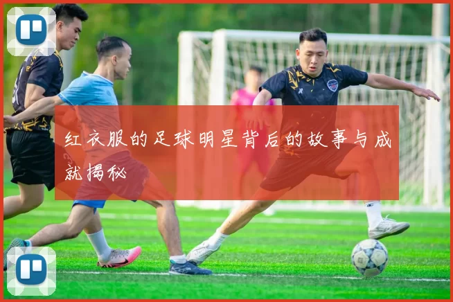 红衣服的足球明星背后的故事与成就揭秘