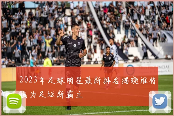 2023年足球明星最新排名揭晓谁将成为足坛新霸主