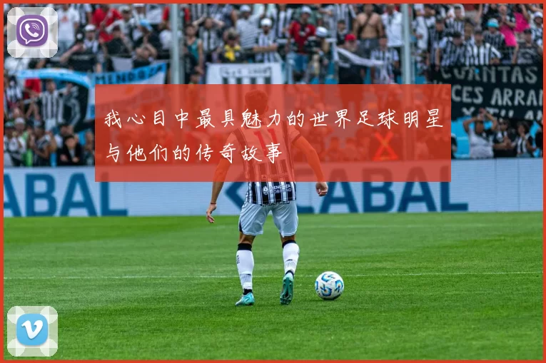 我心目中最具魅力的世界足球明星与他们的传奇故事