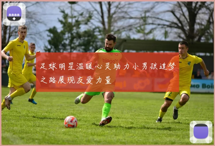 足球明星温暖心灵助力小男孩追梦之路展现友爱力量