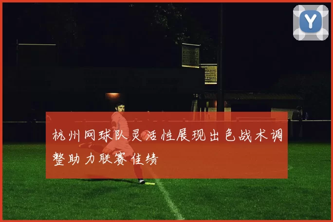 杭州网球队灵活性展现出色战术调整助力联赛佳绩