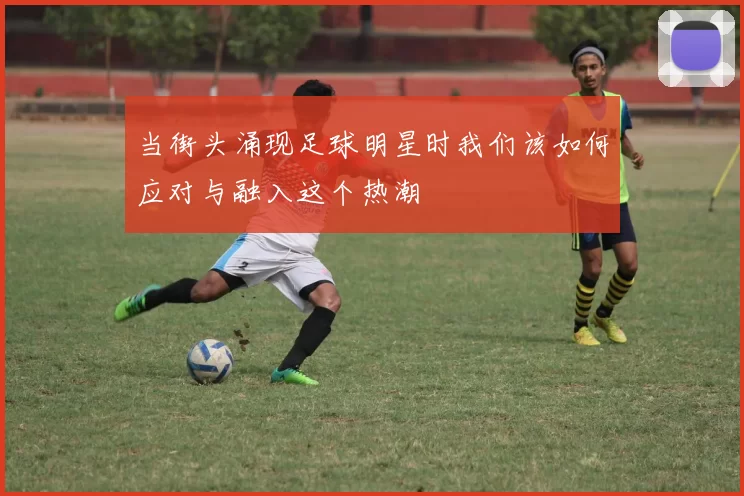 当街头涌现足球明星时我们该如何应对与融入这个热潮
