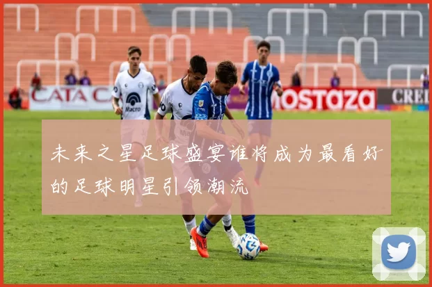 未来之星足球盛宴谁将成为最看好的足球明星引领潮流