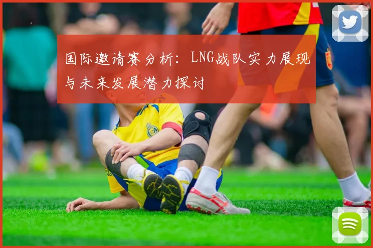 国际邀请赛分析：LNG战队实力展现与未来发展潜力探讨