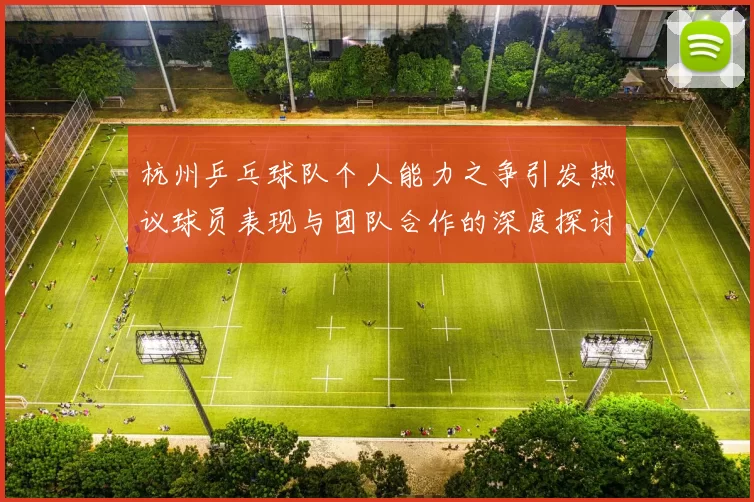 杭州乒乓球队个人能力之争引发热议球员表现与团队合作的深度探讨