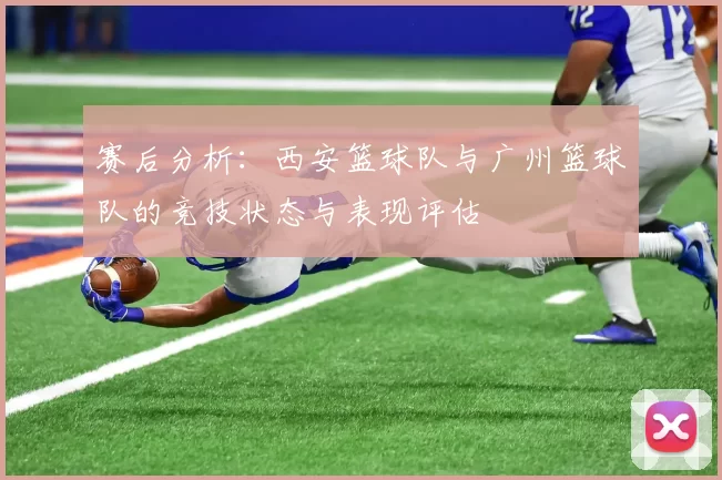 赛后分析：西安篮球队与广州篮球队的竞技状态与表现评估