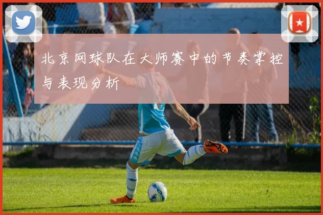 北京网球队在大师赛中的节奏掌控与表现分析