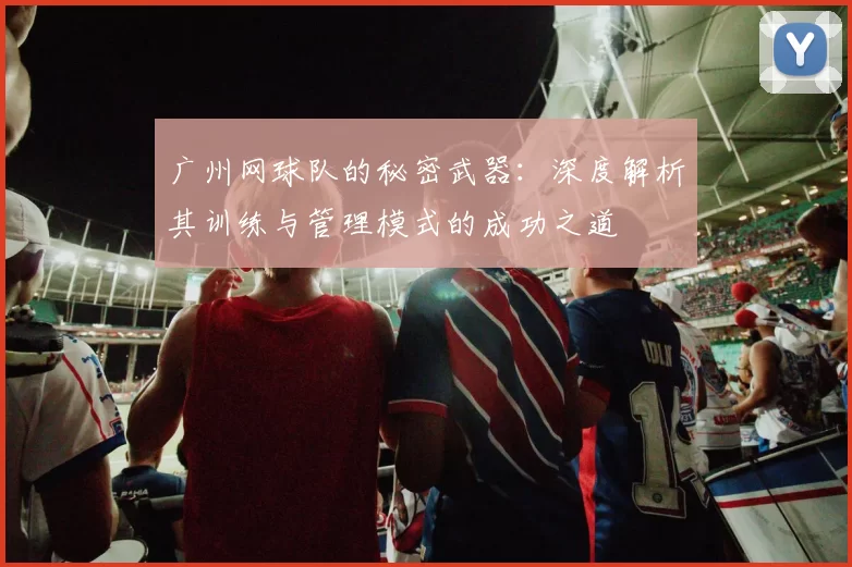 广州网球队的秘密武器：深度解析其训练与管理模式的成功之道