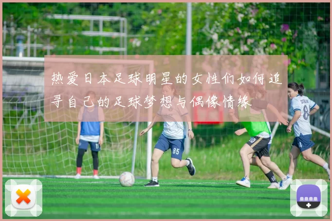 热爱日本足球明星的女性们如何追寻自己的足球梦想与偶像情缘