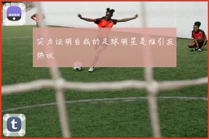 实力证明自我的足球明星是谁引发热议
