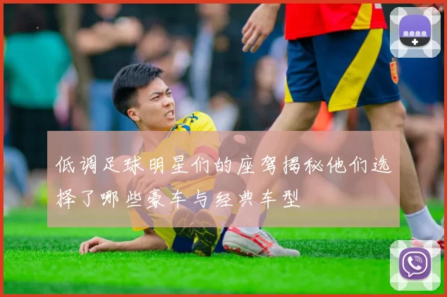 低调足球明星们的座驾揭秘他们选择了哪些豪车与经典车型