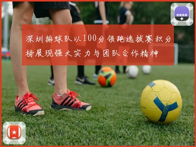 深圳排球队以100分领跑选拔赛积分榜展现强大实力与团队合作精神