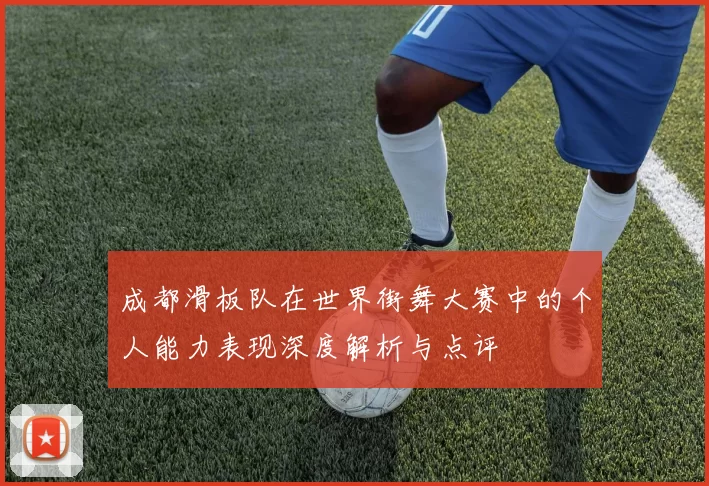 成都滑板队在世界街舞大赛中的个人能力表现深度解析与点评