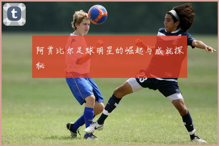 阿贾比尔足球明星的崛起与成就探秘