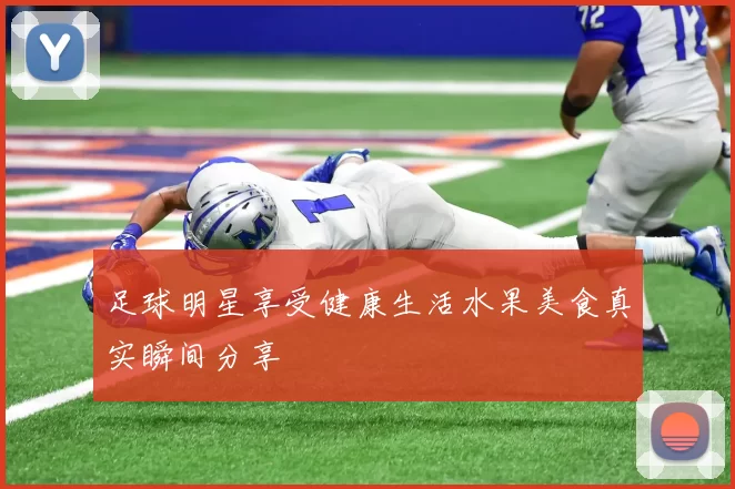 足球明星享受健康生活水果美食真实瞬间分享