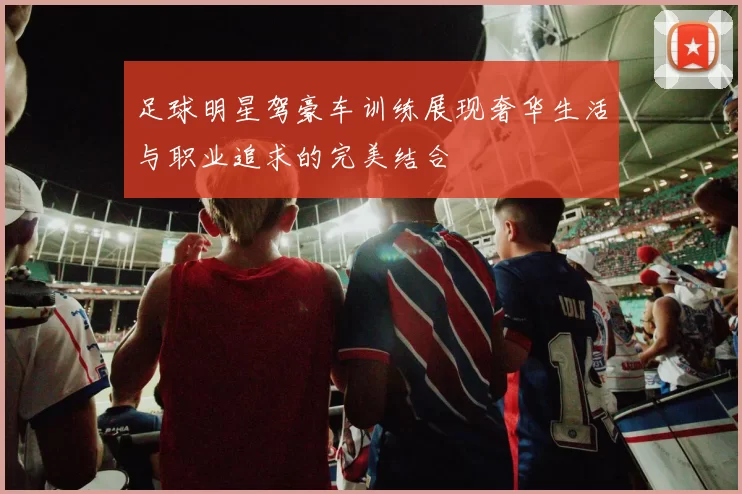 足球明星驾豪车训练展现奢华生活与职业追求的完美结合