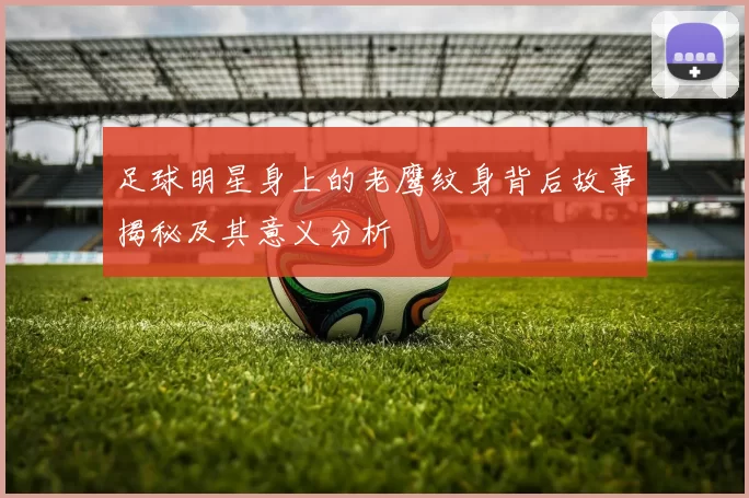 足球明星身上的老鹰纹身背后故事揭秘及其意义分析