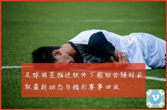 足球明星推送软件下载助你随时获取最新动态与精彩赛事回放