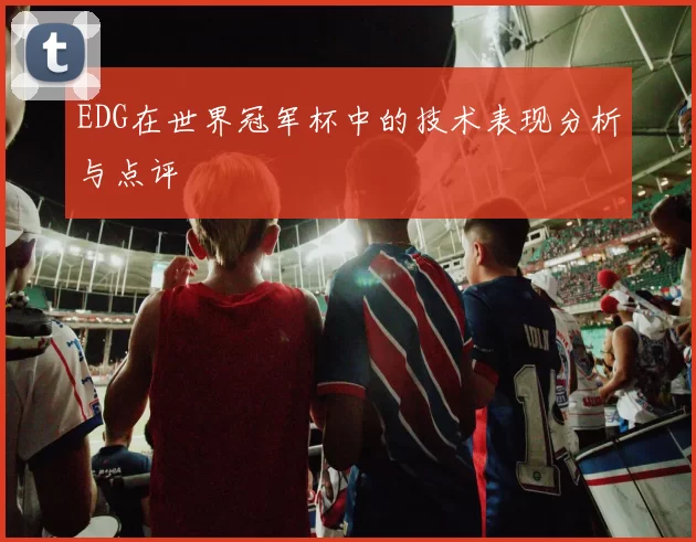 EDG在世界冠军杯中的技术表现分析与点评