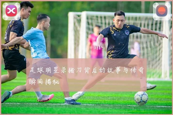 足球明星杀猪刀背后的故事与传奇瞬间揭秘