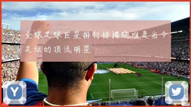 全球足球巨星排行榜揭晓谁是当今足坛的顶流明星