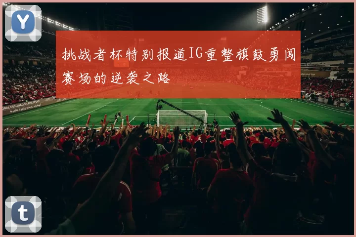 挑战者杯特别报道IG重整旗鼓勇闯赛场的逆袭之路