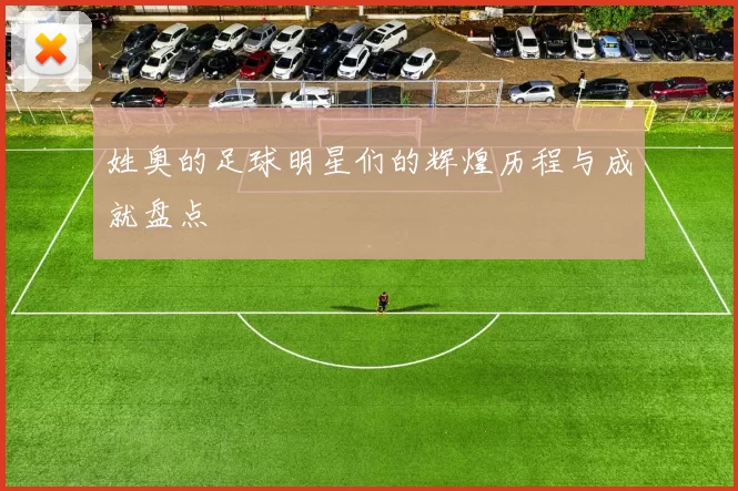 姓奥的足球明星们的辉煌历程与成就盘点